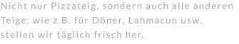 Nicht nur Pizzateig, sondern auch alle anderen Teige, wie z.B. für Döner, Lahmacun usw. stellen wir täglich frisch her.