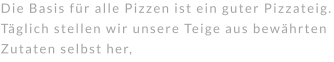 Die Basis für alle Pizzen ist ein guter Pizzateig. Täglich stellen wir unsere Teige aus bewährten Zutaten selbst her,