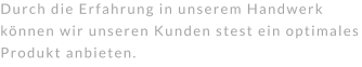 Durch die Erfahrung in unserem Handwerk können wir unseren Kunden stest ein optimales Produkt anbieten.