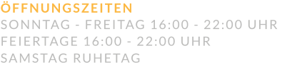 ÖFFNUNGSZEITEN SONNTAG - FREITAG 16:00 - 22:00 UHR FEIERTAGE 16:00 - 22:00 UHR SAMSTAG RUHETAG
