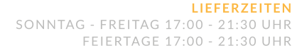 LIEFERZEITEN SONNTAG - FREITAG 17:00 - 21:30 UHR  FEIERTAGE 17:00 - 21:30 UHR